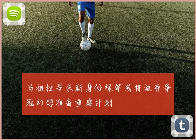 马祖拉寻求新身份绿军或将放弃争冠幻想准备重建计划