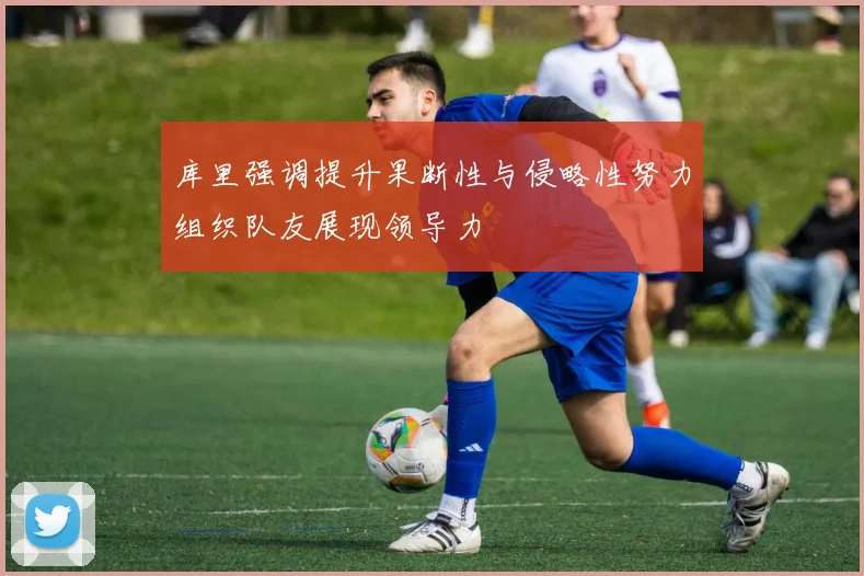 库里强调提升果断性与侵略性努力组织队友展现领导力