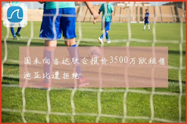 国米向吉达联合报价3500万欧租借迪亚比遭拒绝