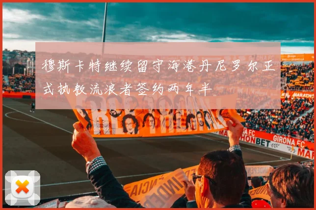 穆斯卡特继续留守海港丹尼罗尔正式执教流浪者签约两年半