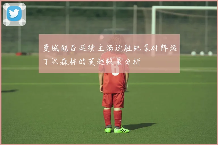 曼城能否延续主场连胜纪录对阵诺丁汉森林的英超较量分析