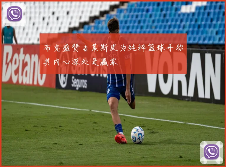 布克盛赞吉莱斯皮为纯粹篮球手称其内心深处是赢家