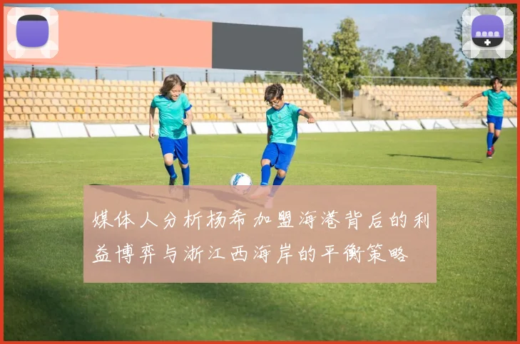 媒体人分析杨希加盟海港背后的利益博弈与浙江西海岸的平衡策略