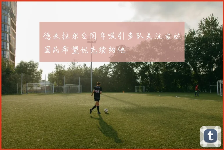 德米拉尔合同年吸引多队关注吉达国民希望优先续约他