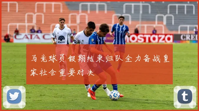 马竞球员假期结束归队全力备战皇家社会重要对决