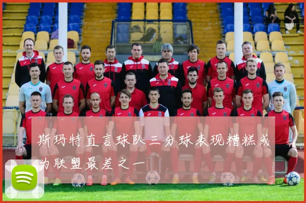 斯玛特直言球队三分球表现糟糕或为联盟最差之一