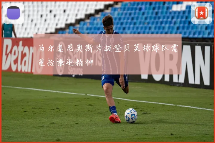 马尔基尼奥斯力挺登贝莱称球队需重拾谦逊精神
