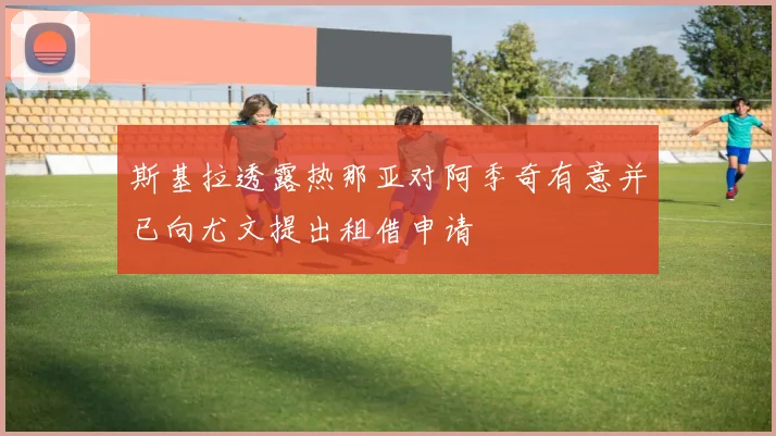 斯基拉透露热那亚对阿季奇有意并已向尤文提出租借申请