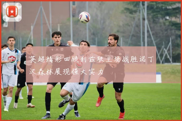 英超精彩回顾利兹联主场战胜诺丁汉森林展现强大实力