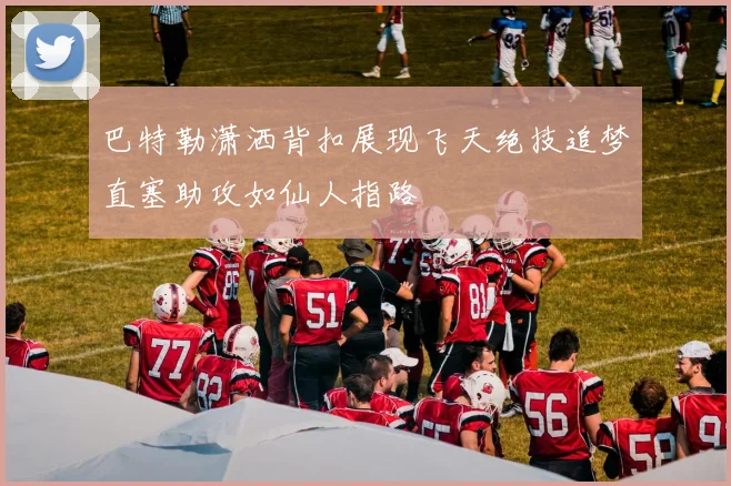 巴特勒潇洒背扣展现飞天绝技追梦直塞助攻如仙人指路