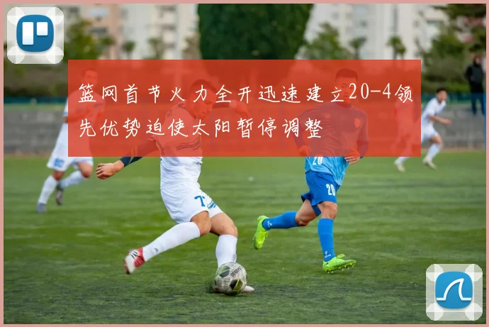 篮网首节火力全开迅速建立20-4领先优势迫使太阳暂停调整