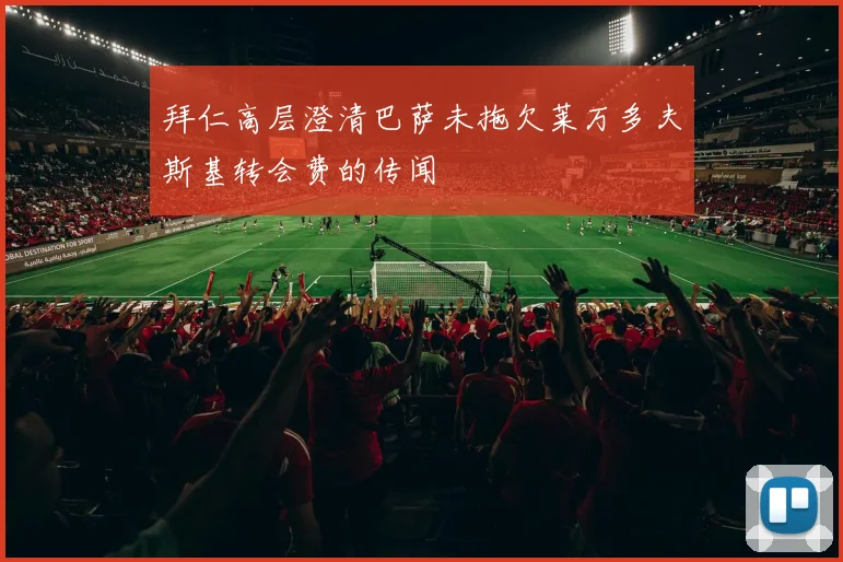 拜仁高层澄清巴萨未拖欠莱万多夫斯基转会费的传闻