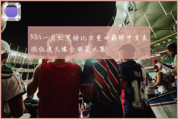 NBA一月红黑榜比尔重回巅峰申京表现低迷无缘全明星大赛
