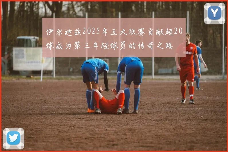 伊尔迪兹2025年五大联赛贡献超20球成为第三年轻球员的传奇之路