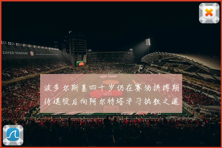波多尔斯基四十岁仍在赛场拼搏期待退役后向阿尔特塔学习执教之道