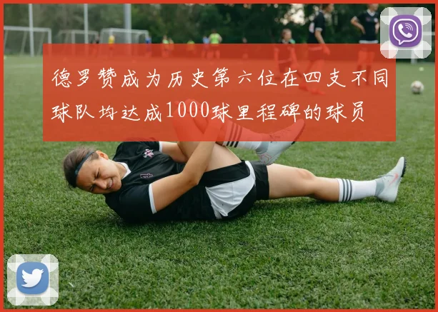德罗赞成为历史第六位在四支不同球队均达成1000球里程碑的球员
