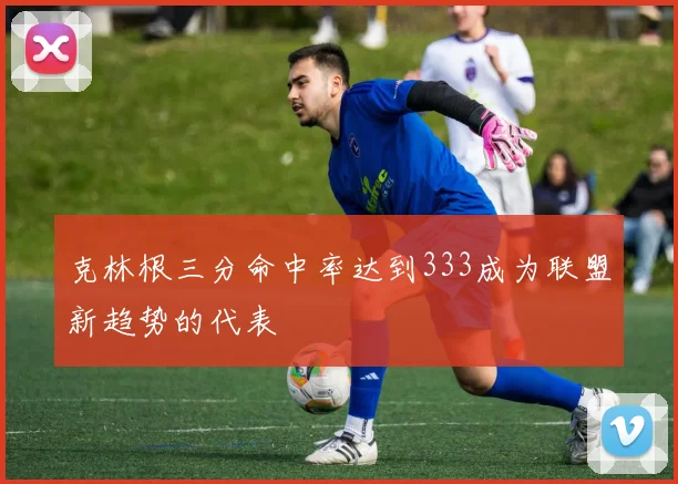 克林根三分命中率达到333成为联盟新趋势的代表