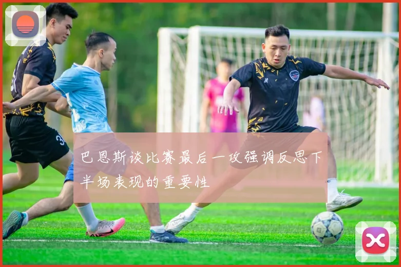 巴恩斯谈比赛最后一攻强调反思下半场表现的重要性