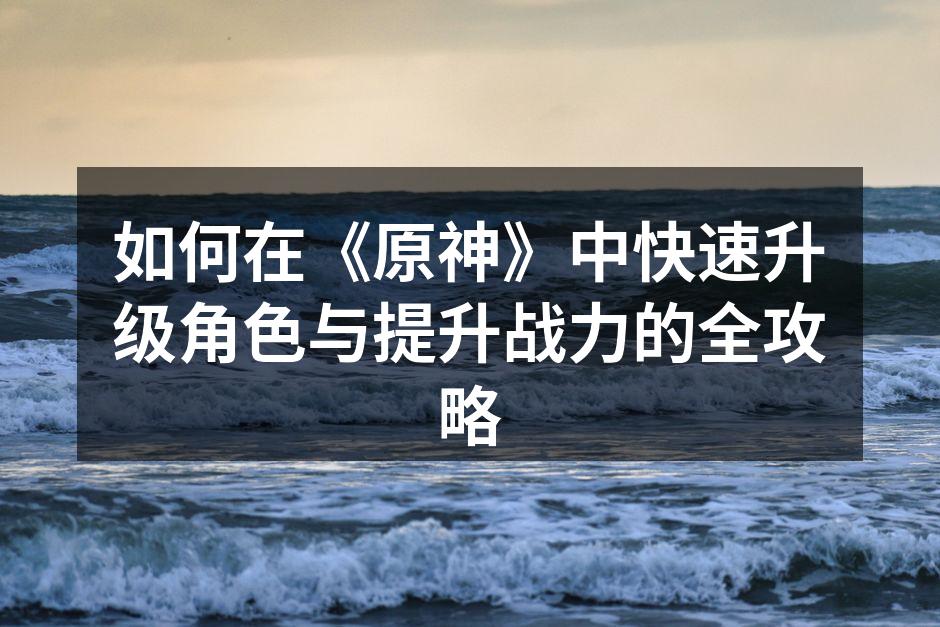 如何在《原神》中快速升级角色与提升战力的
