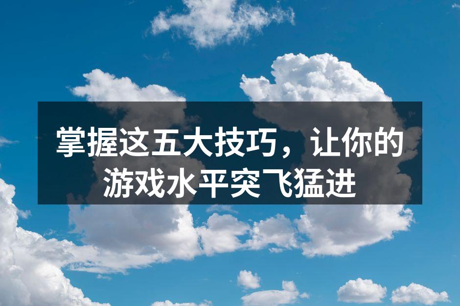 掌握这五大技巧，让你的游戏水平突飞猛进