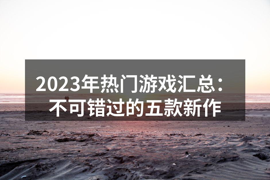 2023年热门游戏汇总：不可错过的五款新