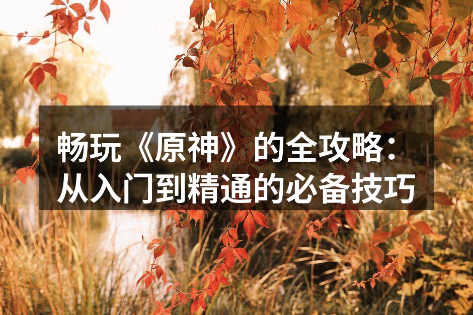 畅玩《原神》的全攻略：从入门到精通的必备