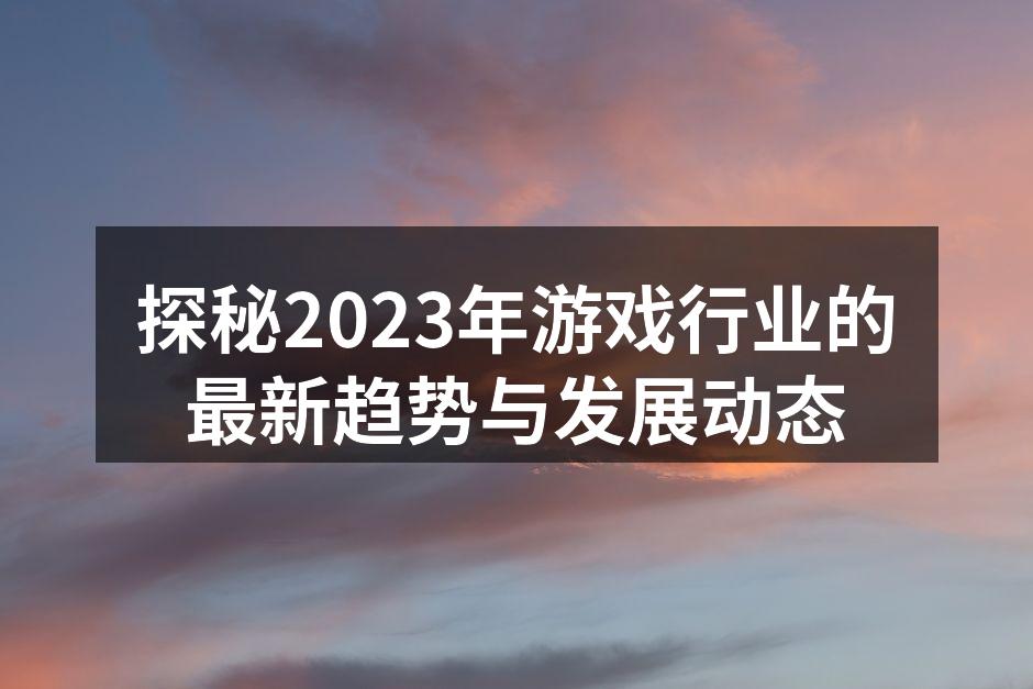 探秘2023年游戏行业的最新趋势与发展动