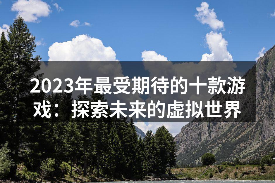 2023年最受期待的十款游戏：探索未来的
